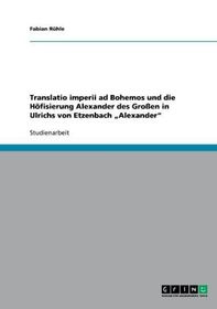 Translatio imperii ad Bohemos und die Höfisierung Alexander des Großen in Ulrichs von Etzenbach 