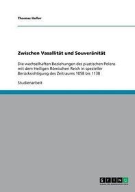 Zwischen Vasallität und Souveränität: Die wechselhaften Beziehungen des piastischen Polens mit dem Heiligen Römischen Reich in spezieller Berücksichtigung des Zeitraums 1058 bis 1138