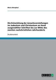 Die Entwicklung der Jenseitsvorstellungen im Judentum und Christentum an Hand ausgewählter Schriften bis zur Mitte des zweiten nachchristlichen Jahrhunderts