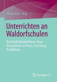 Unterrichten an Waldorfschulen: Berufsbild Waldorflehrer: Neue Perspektiven zu Praxis, Forschung, Ausbildung