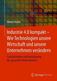 Industrie 4.0 kompakt ? Wie Technologien unsere Wirtschaft und unsere Unternehmen verändern: Transformation und Veränderung des gesamten Unternehmens Industrie 4.0 kompakt ? Wie Technologien unsere Wirtschaft und unsere Unternehmen verändern: Transformation und Veränderung des gesamten Unternehmens