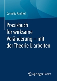 Praxisbuch für wirksame Veränderung ? mit der Theorie U arbeiten Praxisbuch für wirksame Veränderung ? mit der Theorie U arbeiten