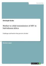 Mother to child transmission of HIV in Sub-Saharan Africa: Challenges and barriers that prevent a decline