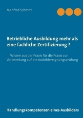 Betriebliche Ausbildung mehr als eine fachliche Zertifizierung?: Handlungskompetenzen eines Ausbilders - Wissen aus der Praxis für die Praxis zur Vorbereitung auf die Ausbildereignungsprüfung