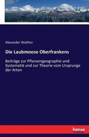 Die Laubmoose Oberfrankens: Beiträge zur Pflanzengeographie und Systematik und zur Theorie vom Ursprunge der Arten