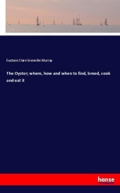The Oyster; where, how and when to find, breed, cook and eat it The Oyster; where, how and when to find, breed, cook and eat it