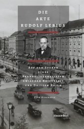Die Akte Rudolf Lebius: Auf den Spuren eines Skandaljournalisten zwischen Kaiserzeit und Drittem Reich<BR>Eine Biografie Die Akte Rudolf Lebius: Auf den Spuren eines Skandaljournalisten zwischen Kaiserzeit und Drittem Reich<BR>Eine Biografie