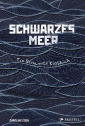 Schwarzes Meer: Ein Reise- und Kochbuch - Reiseberichte und Rezepte aus Osteuropa, Türkei, Bulgarien, Ukraine, Bessarabien und Rumänien