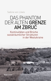 Das Phantom der alten Grenze am Zbruc: Kontinuitäten und Brüche sozialräumlicher Strukturen in der Westukraine