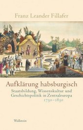 Aufklärung habsburgisch: Staatsbildung, Wissenskultur und Geschichtspolitik in Zentraleuropa 1750-1850 Aufklärung habsburgisch: Staatsbildung, Wissenskultur und Geschichtspolitik in Zentraleuropa 1750-1850