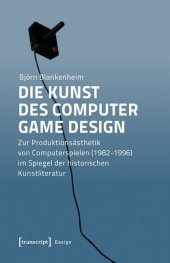 Die Kunst des Computer Game Design: Zur Produktionsästhetik von Computerspielen (1982-1996) im Spiegel der historischen Kunstliteratur Die Kunst des Computer Game Design: Zur Produktionsästhetik von Computerspielen (1982-1996) im Spiegel der historischen Kunstliteratur