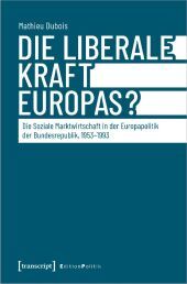 Die liberale Kraft Europas: Die Soziale Marktwirtschaft in der Europapolitik der Bundesrepublik, 1953-1993
