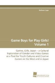 Game Boys for Play Girls! Volume 1: Games, Girls, Japan   a cultural exploration of gender and video games as a tool for youth cultures and creative careers in the West and in Japan