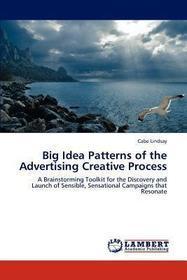 Big Idea Patterns of the Advertising Creative Process: A Brainstorming Toolkit for the Discovery and Launch of Sensible, Sensational Campaigns that Resonate