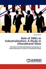 Role of SMEs in Industrialization: A Study in Uttarakhand State: The Role of Small and Medium Enterprises in Industrialization:A study in Uttarakhand State Role of SMEs in Industrialization: A Study in Uttarakhand State: The Role of Small and Medium Enterprises in Industrialization:A study in Uttarakhand State