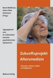 Zukunftsprojekt Altersmedizin: Zwischen Heilen, Helfen und Begleiten. Tagungsband zum 16. Gütersloher Gerontopsychiatrischen Symposium Zukunftsprojekt Altersmedizin: Zwischen Heilen, Helfen und Begleiten. Tagungsband zum 16. Gütersloher Gerontopsychiatrischen Symposium