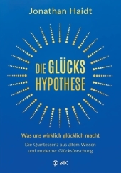 Die Glückshypothese: Was uns wirklich glücklich macht: Die Quintessenz aus altem Wissen und moderner Glücksforschung