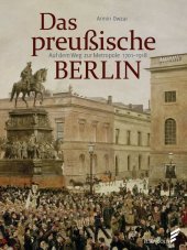 Das preußische Berlin: Auf dem Weg zur Metropole 1701 - 1918