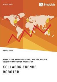 Kollaborierende Roboter. Aspekte der Arbeitssicherheit auf dem Weg zur Vollautomatisierten Produktion Kollaborierende Roboter. Aspekte der Arbeitssicherheit auf dem Weg zur Vollautomatisierten Produktion