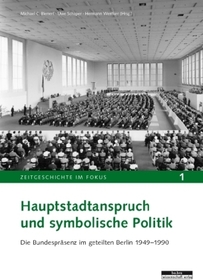 Hauptstadtanspruch und symbolische Politik: Die Bundespräsenz im geteilten Berlin 1949-1990