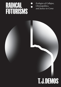 Radical Futurisms: Ecologies of Collapse, Chronopolitics, and Justice-To-Come Radical Futurisms: Ecologies of Collapse, Chronopolitics, and Justice-To-Come