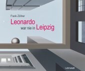 Leonardo war nie in Leipzig: Katalog zur Ausstellung des Instituts für Kunstgeschichte der Universität Leipzig in Zusammenarbeit mit dem Museum der bildenden Künste in Leipzig