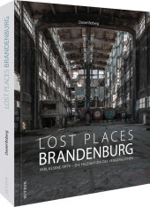 Lost Places Brandenburg: Verlassene Orte - Die Faszination des Vergänglichen Lost Places Brandenburg: Verlassene Orte - Die Faszination des Vergänglichen