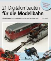 21 Digitalumbauten für die Modellbahn: Spannende Projekte für Fahrzeuge, Gebäude, Gleisanlagen