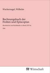 Rechnungsbuch der Froben und Episcopius: (Buchdrucker und Buchhändler zu Basel) 1557 bis 1564