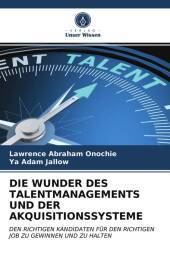DIE WUNDER DES TALENTMANAGEMENTS UND DER AKQUISITIONSSYSTEME: DEN RICHTIGEN KANDIDATEN FÜR DEN RICHTIGEN JOB ZU GEWINNEN UND ZU HALTEN