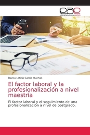El factor laboral y la profesionalización a nivel maestría: El factor laboral y el seguimiento de una profesionalización a nivel de postgrado.