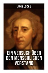 John Locke: Ein Versuch über den menschlichen Verstand: An Essay Concerning Human Understanding John Locke: Ein Versuch über den menschlichen Verstand: An Essay Concerning Human Understanding