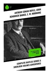 Complete Raffles Series & Sherlock Holmes Adventures: 60+ Mystery Novels & Stories in One Volume