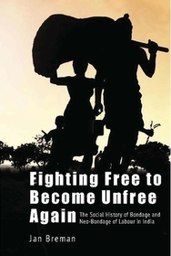 Fighting Free to Become Unfree Again ? The Social History of Bondage and Neo?Bondage of Labour in India Fighting Free to Become Unfree Again ? The Social History of Bondage and Neo?Bondage of Labour in India