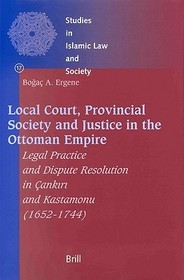 Local Court, Provincial Society and Justice in the Ottoman Empire: Legal Practice and Dispute Resolution in Çank?r? and Kastamonu (1652-1744)