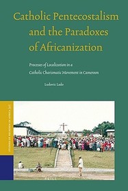 Catholic Pentecostalism and the Paradoxes of Africanization: Processes of Localization in a Catholic Charismatic Movement in Cameroon