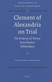 Clement of Alexandria on Trial: The Evidence of 'Heresy' from Photius' Bibliotheca 