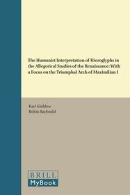 The Humanist Interpretation of Hieroglyphs in the Allegorical Studies of the Renaissance: With a Focus on the Triumphal Arch of Maximilian I