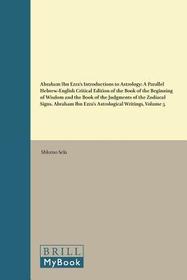 Abraham Ibn Ezra?s Introductions to Astrology: A Parallel Hebrew-English Critical Edition of the Book of the Beginning of Wisdom and the Book of the Judgments of the Zodiacal Signs. Abraham Ibn Ezra?s Astrological Writings, Volume 5