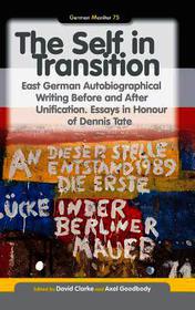 The Self in Transition: East German Autobiographical Writing Before and After Unification. Essays in Honour of Dennis Tate