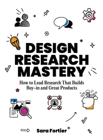 Design Research Mastery: How To Lead Research That Builds Buy-in and Great Products