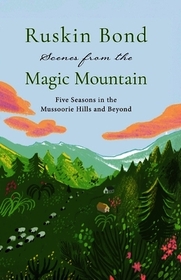 Scenes from the Magic Mountain: Five Seasons in the Mussoorie Hills and Beyond