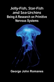 Jelly-Fish, Star-Fish, And Sea-Urchins: Being A Research On Primitive Nervous Systems