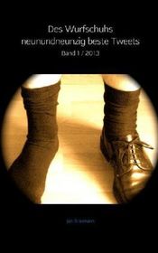 Des Wurfschuhs neunundneunzig beste Tweets: Band 1 / 2013 Des Wurfschuhs neunundneunzig beste Tweets: Band 1 / 2013