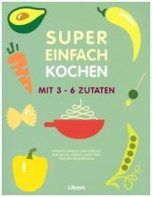 Super Einfach Kochen: Mit 3-6 Zutaten