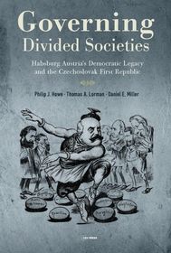 Governing Divided Societies – Habsburg Austria′s Democratic Legacy and the Czechoslovak First Republic: Habsburg Austria’s Democratic Legacy and the Czechoslovak First Republic