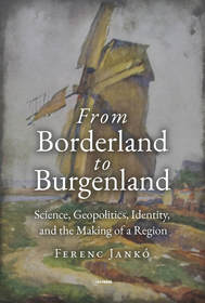 From Borderland to Burgenland: Science, Geopolitics, Identity, and the Making of a Region From Borderland to Burgenland: Science, Geopolitics, Identity, and the Making of a Region