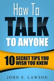 How To Talk To Anyone - Communication Skills Training: 10 Secret Tips You Wish You Knew How To Talk To Anyone - Communication Skills Training: 10 Secret Tips You Wish You Knew