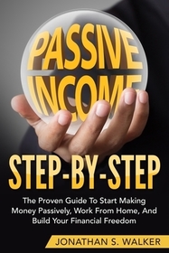 How To Earn Passive Income - Step By Step: The Proven Guide To Start Making Money Passively Work From Home And Build Your Financial Freedom