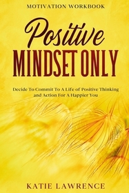 Motivation Workbook: Positive Mindset Only: Decide To Commit To A Life of Positive Thinking and Action For A Happier You Motivation Workbook: Positive Mindset Only: Decide To Commit To A Life of Positive Thinking and Action For A Happier You